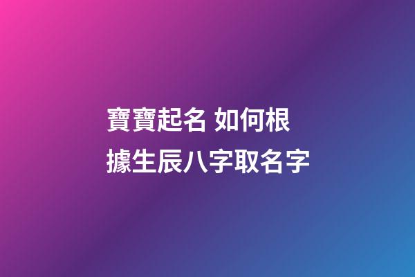 寶寶起名 如何根據生辰八字取名字